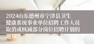 2024山东德州市宁津县卫生健康系统事业单位招聘工作人员取消或核减部分岗位招聘计划的通知