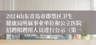2024山东青岛市即墨区卫生健康局所属事业单位和公立医院招聘拟聘用人员进行公示(第一批)