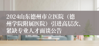 2024山东德州市立医院（德州学院附属医院）引进高层次、紧缺专业人才面谈公告