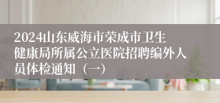 2024山东威海市荣成市卫生健康局所属公立医院招聘编外人员体检通知（一）