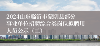 2024山东临沂市蒙阴县部分事业单位招聘综合类岗位拟聘用人员公示（二）