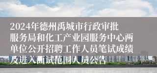 2024年德州禹城市行政审批服务局和化工产业园服务中心两单位公开招聘工作人员笔试成绩及进入面试范围人员公告