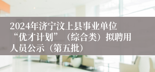 2024年济宁汶上县事业单位“优才计划”（综合类）拟聘用人员公示（第五批）