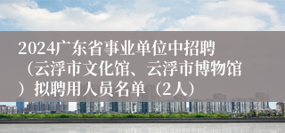 2024广东省事业单位中招聘（云浮市文化馆、云浮市博物馆）拟聘用人员名单（2人）