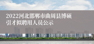 2022河北邯郸市曲周县博硕引才拟聘用人员公示