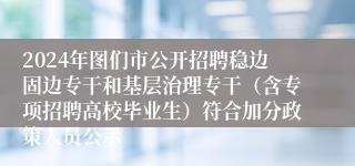 2024年图们市公开招聘稳边固边专干和基层治理专干（含专项招聘高校毕业生）符合加分政策人员公示 