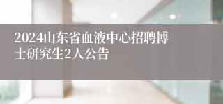 2024山东省血液中心招聘博士研究生2人公告
