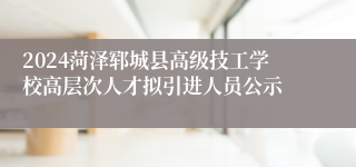 2024菏泽郓城县高级技工学校高层次人才拟引进人员公示