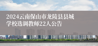 2024云南保山市龙陵县县城学校选调教师22人公告