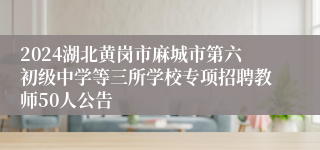 2024湖北黄岗市麻城市第六初级中学等三所学校专项招聘教师50人公告