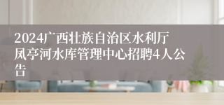 2024广西壮族自治区水利厅凤亭河水库管理中心招聘4人公告