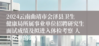 2024云南曲靖市会泽县卫生健康局所属事业单位招聘研究生面试成绩及拟进入体检考察 人员名单的公告