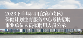 2023下半年四川宜宾市妇幼保健计划生育服务中心考核招聘事业单位人员拟聘用人员公示