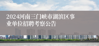 2024河南三门峡市湖滨区事业单位招聘考察公告