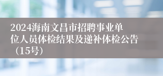 2024海南文昌市招聘事业单位人员体检结果及递补体检公告（15号）