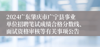 2024广东肇庆市广宁县事业单位招聘笔试成绩合格分数线、面试资格审核等有关事项公告