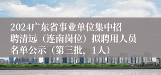 2024广东省事业单位集中招聘清远（连南岗位）拟聘用人员名单公示（第三批，1人）