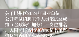 关于巴州区2024年事业单位公开考试招聘工作人员笔试总成绩（含政策性加分）、岗位排名、入围面试资格审查人员名单暨资格审查相关事宜的公告