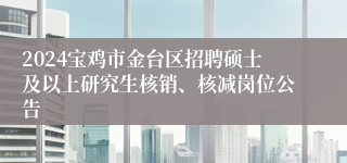 2024宝鸡市金台区招聘硕士及以上研究生核销、核减岗位公告
