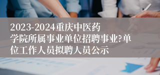 2023-2024重庆中医药学院所属事业单位招聘事业?单位工作人员拟聘人员公示