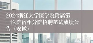 2024浙江大学医学院附属第一医院宿州分院招聘笔试成绩公告（安徽）