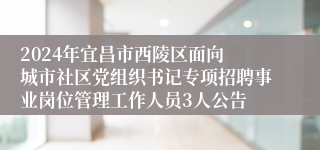 2024年​宜昌市西陵区面向城市社区党组织书记专项招聘事业岗位管理工作人员3人公告