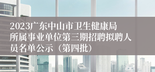 2023广东中山市卫生健康局所属事业单位第三期招聘拟聘人员名单公示（第四批）
