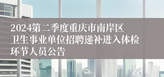2024第二季度重庆市南岸区卫生事业单位招聘递补进入体检环节人员公告