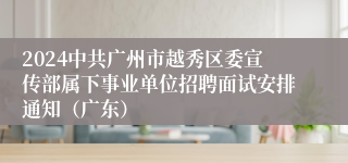 2024中共广州市越秀区委宣传部属下事业单位招聘面试安排通知（广东）