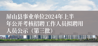 屏山县事业单位2024年上半年公开考核招聘工作人员拟聘用人员公示（第三批）