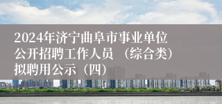 2024年济宁曲阜市事业单位公开招聘工作人员 （综合类）拟聘用公示（四）