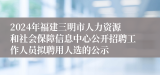2024年福建三明市人力资源和社会保障信息中心公开招聘工作人员拟聘用人选的公示