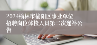 2024榆林市榆阳区事业单位招聘岗位体检人员第二次递补公告