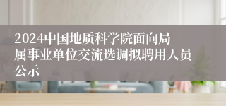 2024中国地质科学院面向局属事业单位交流选调拟聘用人员公示