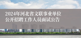 2024年河北省文联事业单位公开招聘工作人员面试公告