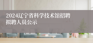 2024辽宁省科学技术馆招聘拟聘人员公示