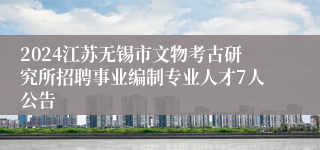 2024江苏无锡市文物考古研究所招聘事业编制专业人才7人公告
