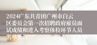 2024广东共青团广州市白云区委员会第一次招聘政府雇员面试成绩和进入考察体检环节人员名单公告