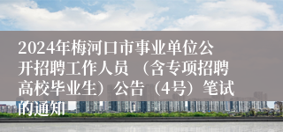 2024年梅河口市事业单位公开招聘工作人员 （含专项招聘高校毕业生）公告（4号）笔试的通知