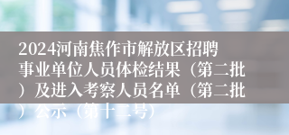 2024河南焦作市解放区招聘事业单位人员体检结果（第二批）及进入考察人员名单（第二批）公示（第十二号）