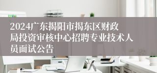 2024广东揭阳市揭东区财政局投资审核中心招聘专业技术人员面试公告