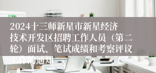 2024十三师新星市新星经济技术开发区招聘工作人员（第二轮）面试、笔试成绩和考察评议工作的通知