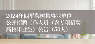 2024年四平梨树县事业单位公开招聘工作人员（含专项招聘高校毕业生）公告（50人）