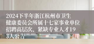 2024下半年浙江杭州市卫生健康委员会所属十七家事业单位招聘高层次、紧缺专业人才193人公告