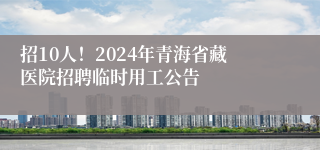 招10人！2024年青海省藏医院招聘临时用工公告