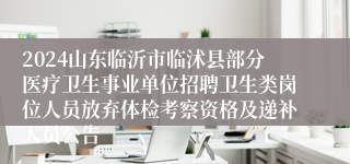 2024山东临沂市临沭县部分医疗卫生事业单位招聘卫生类岗位人员放弃体检考察资格及递补人员公告
