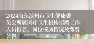 2024山东滨州市卫生健康委员会所属医疗卫生机构招聘工作人员报名、岗位核减情况及缴费公告