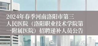 2024年春季河南洛阳市第三人民医院（洛阳职业技术学院第一附属医院）招聘递补人员公告