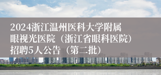 2024浙江温州医科大学附属眼视光医院（浙江省眼科医院）招聘5人公告（第二批）