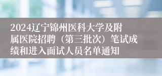 2024辽宁锦州医科大学及附属医院招聘（第三批次）笔试成绩和进入面试人员名单通知